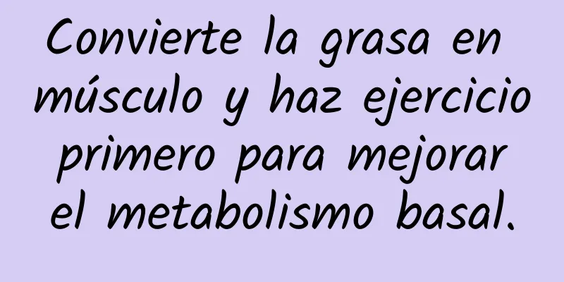 Convierte la grasa en músculo y haz ejercicio primero para mejorar el metabolismo basal.