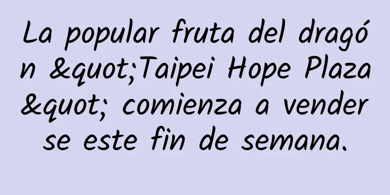 La popular fruta del dragón "Taipei Hope Plaza" comienza a venderse este fin de semana.