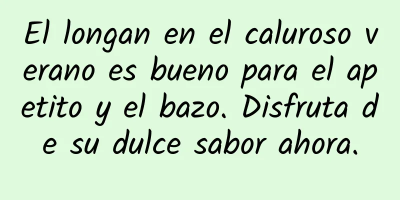 El longan en el caluroso verano es bueno para el apetito y el bazo. Disfruta de su dulce sabor ahora.