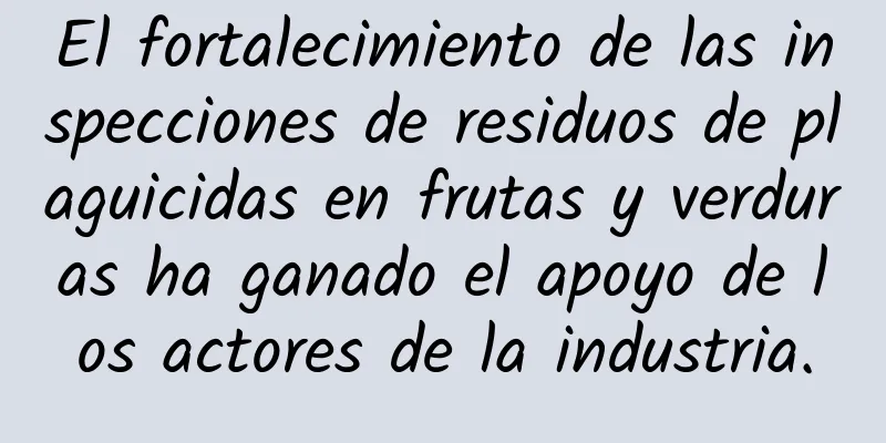 El fortalecimiento de las inspecciones de residuos de plaguicidas en frutas y verduras ha ganado el apoyo de los actores de la industria.