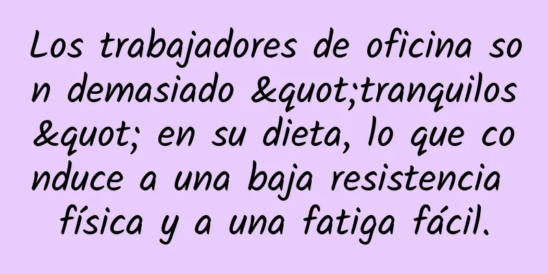 Los trabajadores de oficina son demasiado "tranquilos" en su dieta, lo que conduce a una baja resistencia física y a una fatiga fácil.