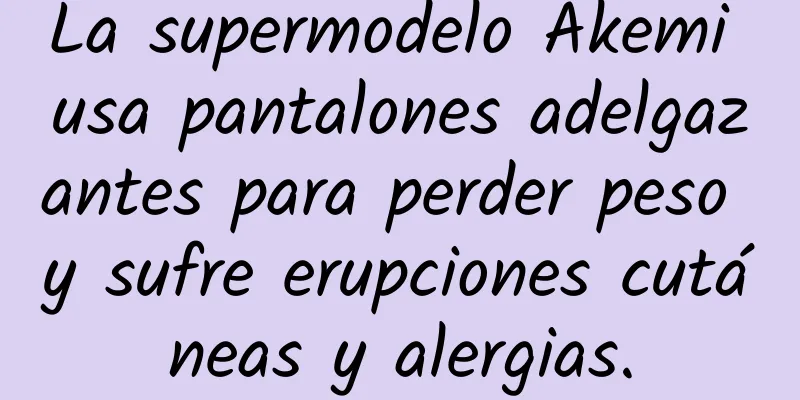 La supermodelo Akemi usa pantalones adelgazantes para perder peso y sufre erupciones cutáneas y alergias.