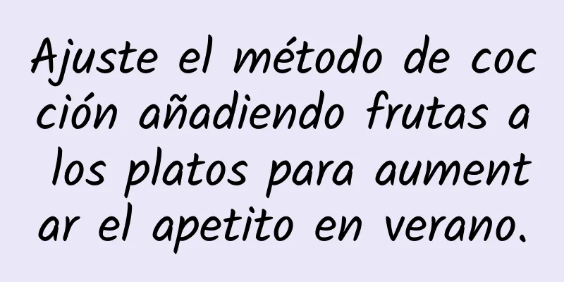 Ajuste el método de cocción añadiendo frutas a los platos para aumentar el apetito en verano.