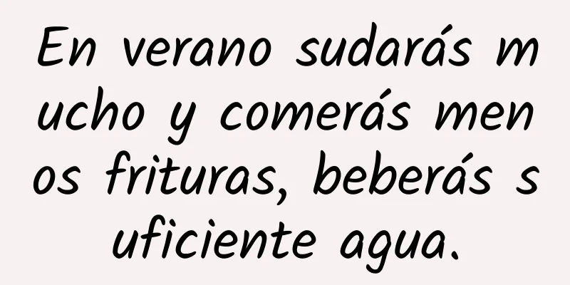 En verano sudarás mucho y comerás menos frituras, beberás suficiente agua.
