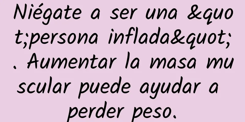 Niégate a ser una "persona inflada". Aumentar la masa muscular puede ayudar a perder peso.