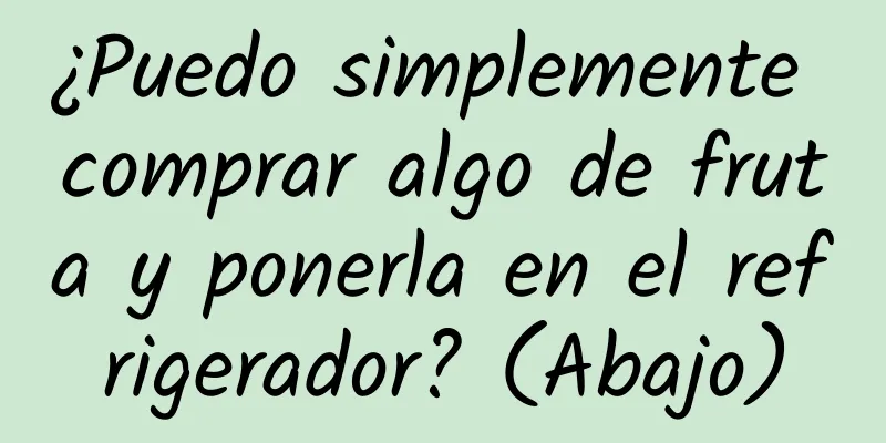 ¿Puedo simplemente comprar algo de fruta y ponerla en el refrigerador? (Abajo)