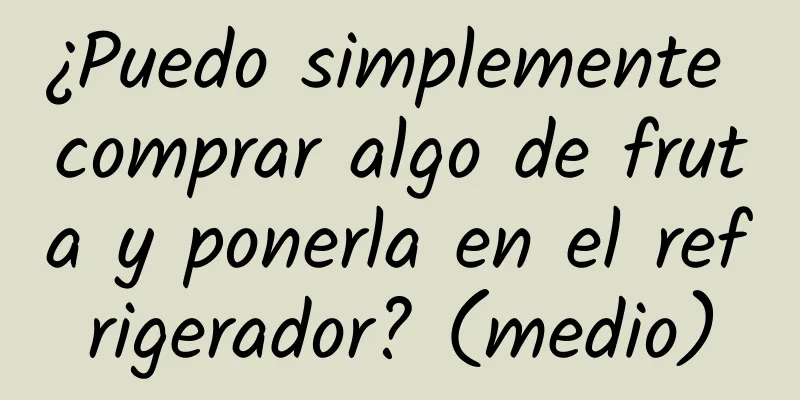 ¿Puedo simplemente comprar algo de fruta y ponerla en el refrigerador? (medio)