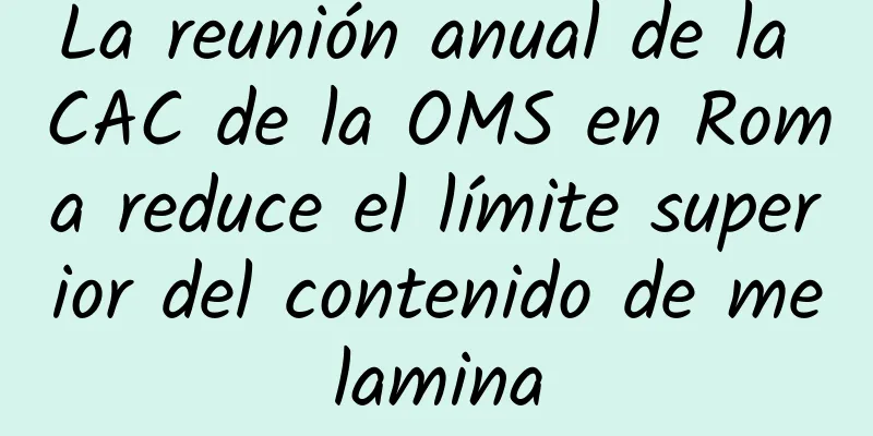 La reunión anual de la CAC de la OMS en Roma reduce el límite superior del contenido de melamina