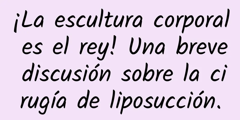 ¡La escultura corporal es el rey! Una breve discusión sobre la cirugía de liposucción.