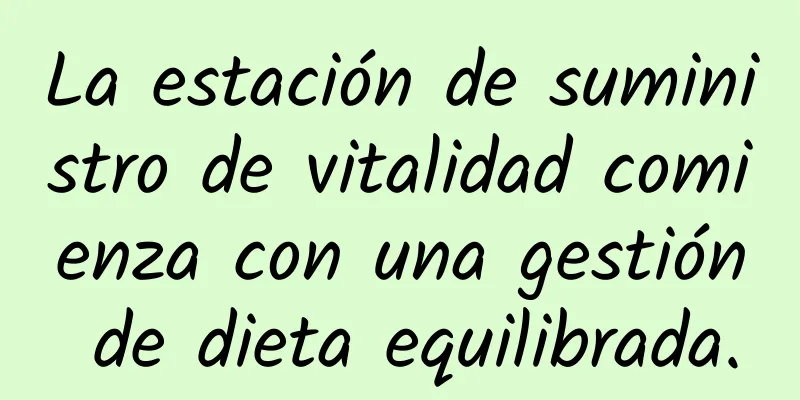 La estación de suministro de vitalidad comienza con una gestión de dieta equilibrada.