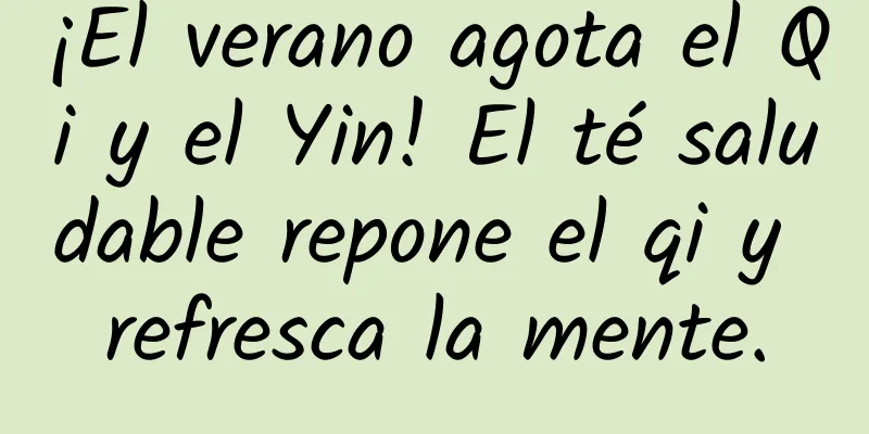 ¡El verano agota el Qi y el Yin! El té saludable repone el qi y refresca la mente.