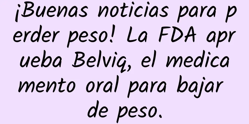 ¡Buenas noticias para perder peso! La FDA aprueba Belviq, el medicamento oral para bajar de peso.