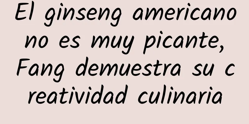 El ginseng americano no es muy picante, Fang demuestra su creatividad culinaria