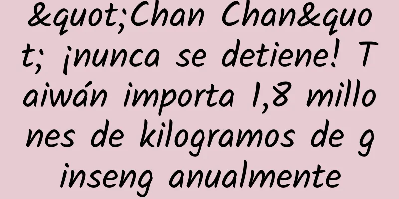 "Chan Chan" ¡nunca se detiene! Taiwán importa 1,8 millones de kilogramos de ginseng anualmente