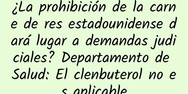¿La prohibición de la carne de res estadounidense dará lugar a demandas judiciales? Departamento de Salud: El clenbuterol no es aplicable