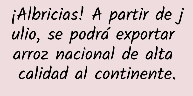 ¡Albricias! A partir de julio, se podrá exportar arroz nacional de alta calidad al continente.