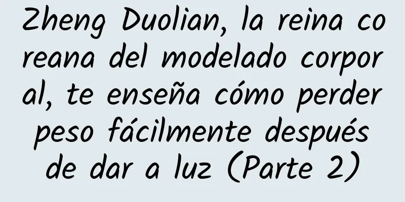 Zheng Duolian, la reina coreana del modelado corporal, te enseña cómo perder peso fácilmente después de dar a luz (Parte 2)