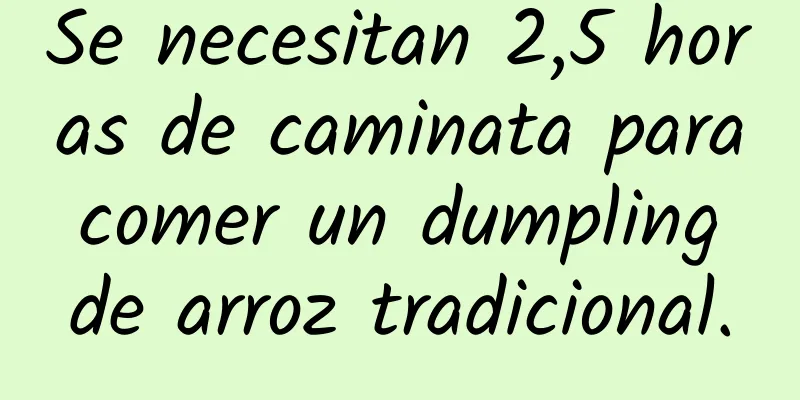 Se necesitan 2,5 horas de caminata para comer un dumpling de arroz tradicional.