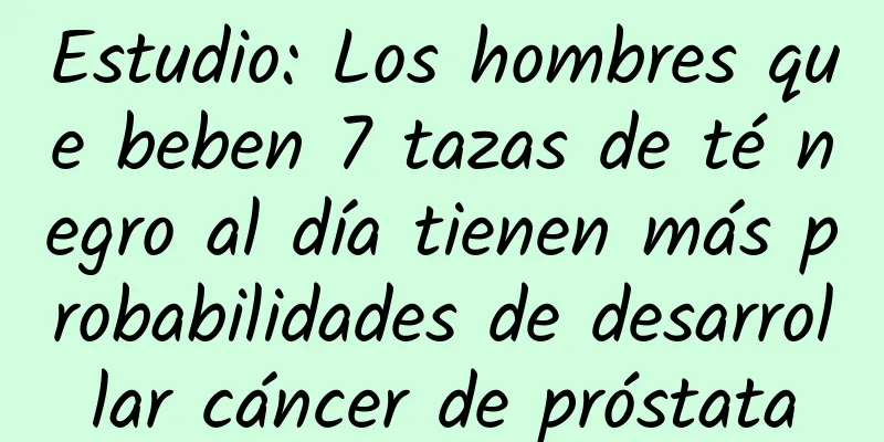 Estudio: Los hombres que beben 7 tazas de té negro al día tienen más probabilidades de desarrollar cáncer de próstata