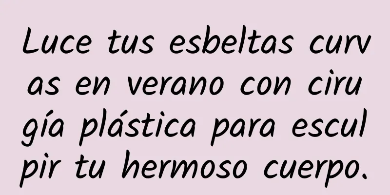 Luce tus esbeltas curvas en verano con cirugía plástica para esculpir tu hermoso cuerpo.