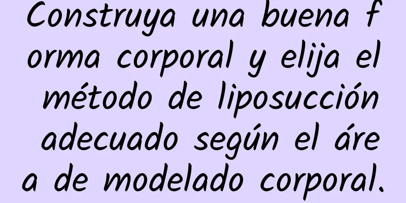 Construya una buena forma corporal y elija el método de liposucción adecuado según el área de modelado corporal.