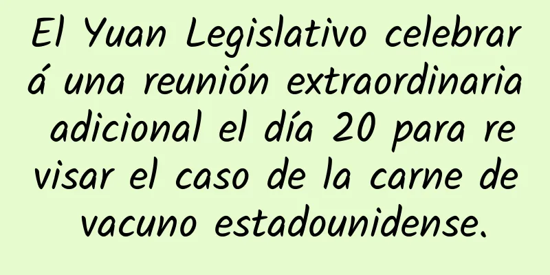 El Yuan Legislativo celebrará una reunión extraordinaria adicional el día 20 para revisar el caso de la carne de vacuno estadounidense.