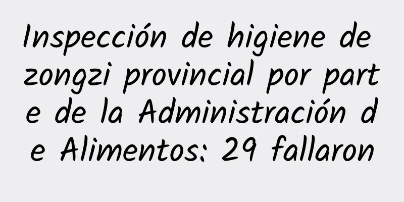Inspección de higiene de zongzi provincial por parte de la Administración de Alimentos: 29 fallaron