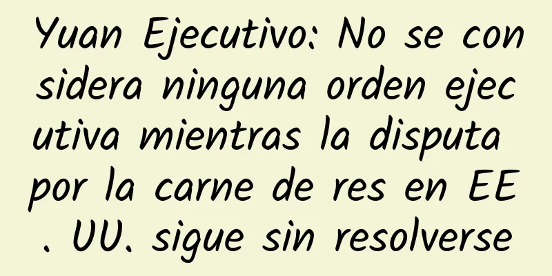 Yuan Ejecutivo: No se considera ninguna orden ejecutiva mientras la disputa por la carne de res en EE. UU. sigue sin resolverse