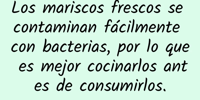 Los mariscos frescos se contaminan fácilmente con bacterias, por lo que es mejor cocinarlos antes de consumirlos.