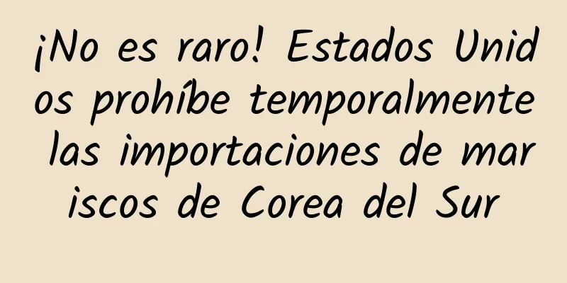 ¡No es raro! Estados Unidos prohíbe temporalmente las importaciones de mariscos de Corea del Sur