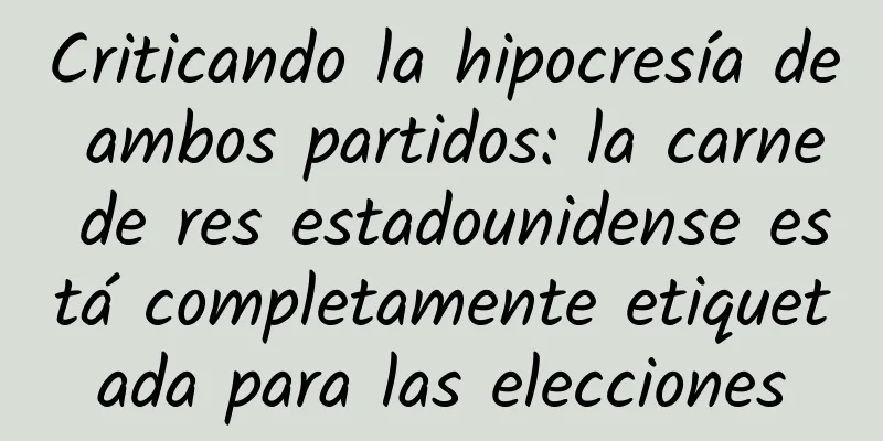 Criticando la hipocresía de ambos partidos: la carne de res estadounidense está completamente etiquetada para las elecciones