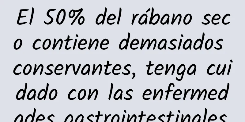 El 50% del rábano seco contiene demasiados conservantes, tenga cuidado con las enfermedades gastrointestinales.