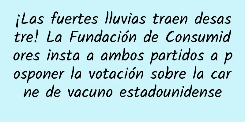 ¡Las fuertes lluvias traen desastre! La Fundación de Consumidores insta a ambos partidos a posponer la votación sobre la carne de vacuno estadounidense