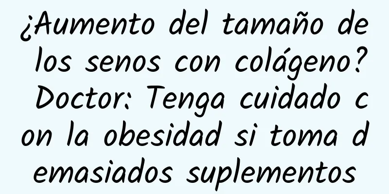 ¿Aumento del tamaño de los senos con colágeno? Doctor: Tenga cuidado con la obesidad si toma demasiados suplementos