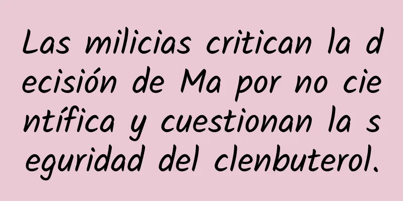 Las milicias critican la decisión de Ma por no científica y cuestionan la seguridad del clenbuterol.