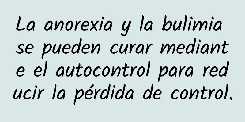 La anorexia y la bulimia se pueden curar mediante el autocontrol para reducir la pérdida de control.