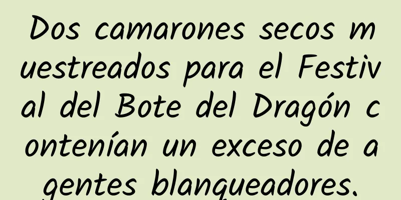 Dos camarones secos muestreados para el Festival del Bote del Dragón contenían un exceso de agentes blanqueadores.