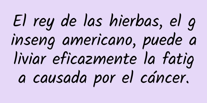 El rey de las hierbas, el ginseng americano, puede aliviar eficazmente la fatiga causada por el cáncer.