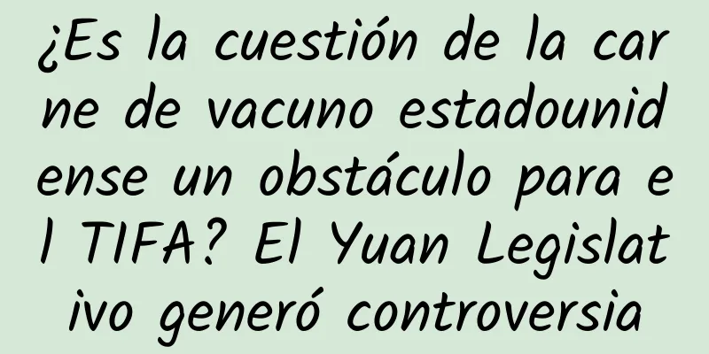 ¿Es la cuestión de la carne de vacuno estadounidense un obstáculo para el TIFA? El Yuan Legislativo generó controversia