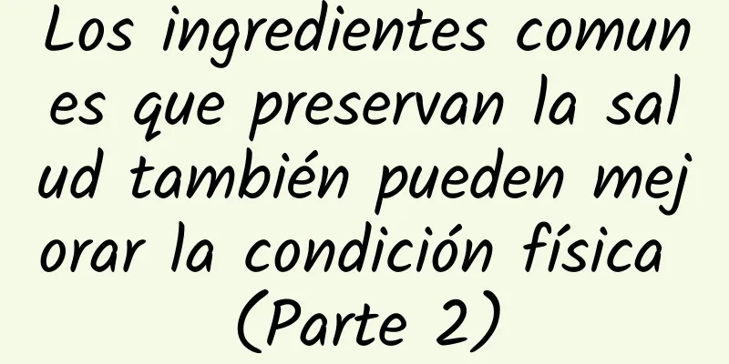 Los ingredientes comunes que preservan la salud también pueden mejorar la condición física (Parte 2)