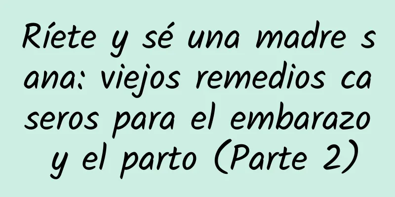 Ríete y sé una madre sana: viejos remedios caseros para el embarazo y el parto (Parte 2)