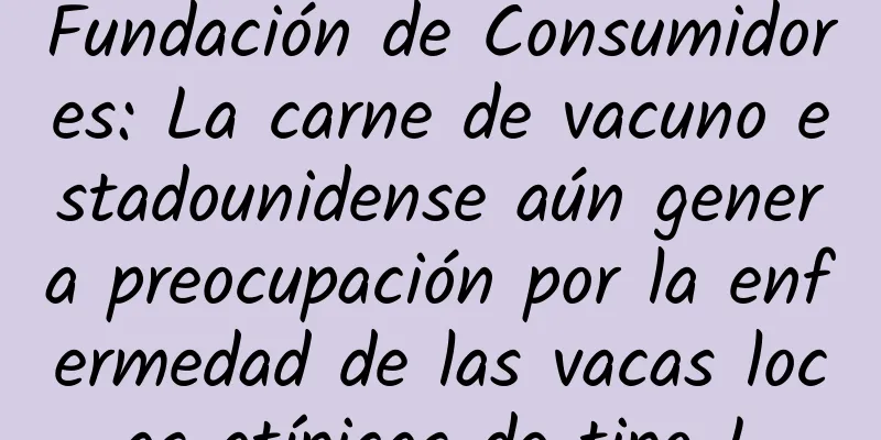 Fundación de Consumidores: La carne de vacuno estadounidense aún genera preocupación por la enfermedad de las vacas locas atípicas de tipo L