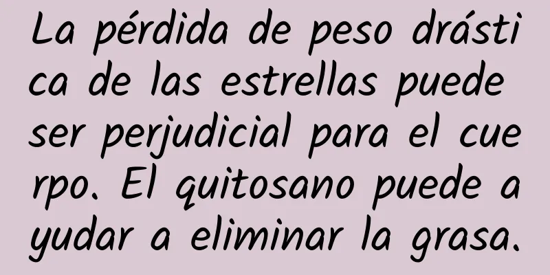 La pérdida de peso drástica de las estrellas puede ser perjudicial para el cuerpo. El quitosano puede ayudar a eliminar la grasa.