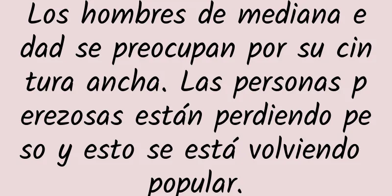 Los hombres de mediana edad se preocupan por su cintura ancha. Las personas perezosas están perdiendo peso y esto se está volviendo popular.