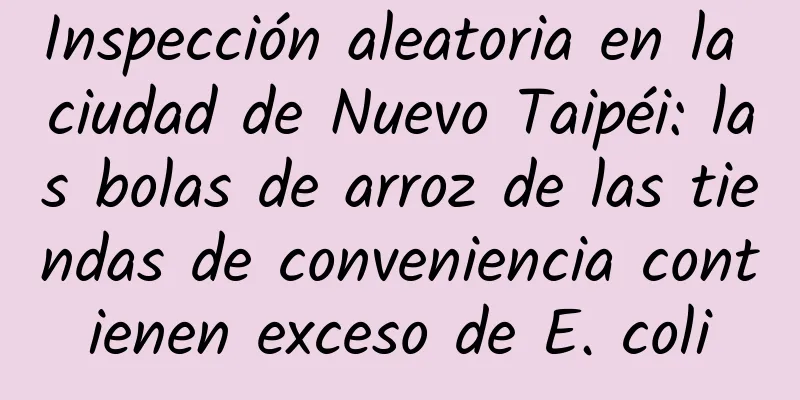Inspección aleatoria en la ciudad de Nuevo Taipéi: las bolas de arroz de las tiendas de conveniencia contienen exceso de E. coli