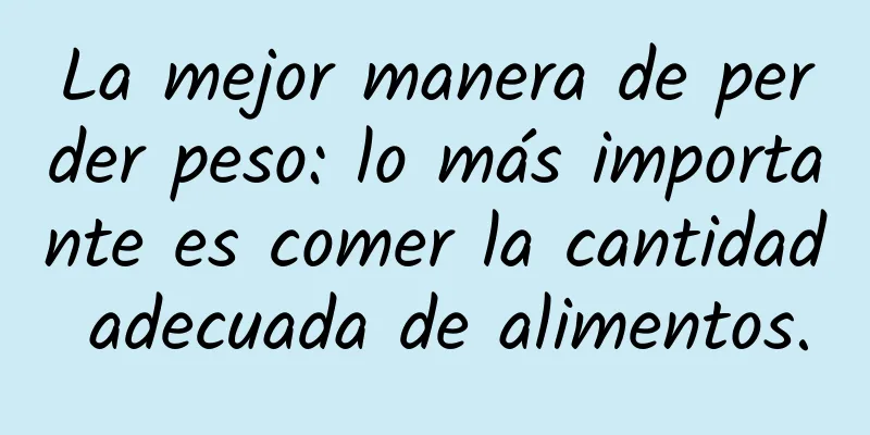 La mejor manera de perder peso: lo más importante es comer la cantidad adecuada de alimentos.