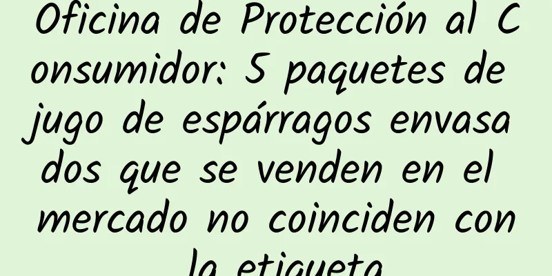 Oficina de Protección al Consumidor: 5 paquetes de jugo de espárragos envasados ​​que se venden en el mercado no coinciden con la etiqueta