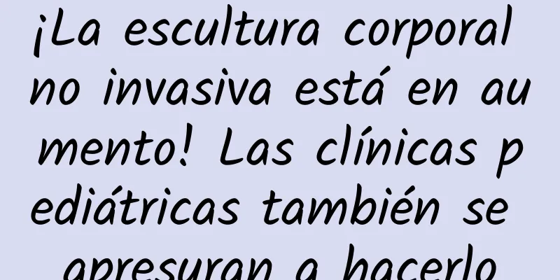 ¡La escultura corporal no invasiva está en aumento! Las clínicas pediátricas también se apresuran a hacerlo