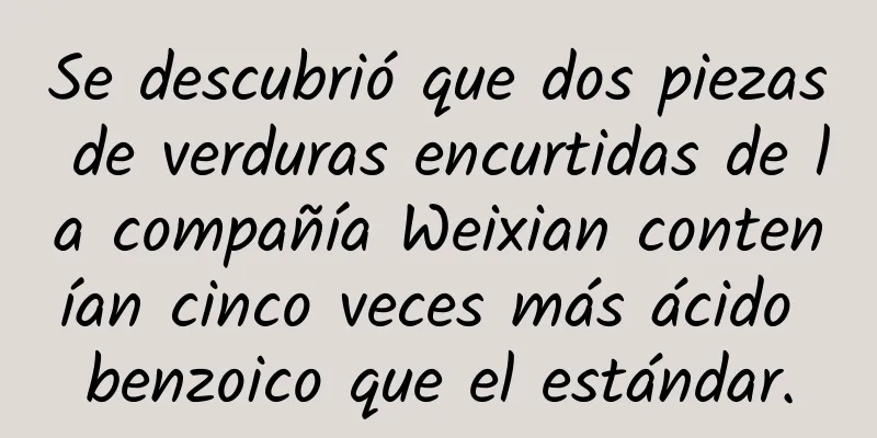Se descubrió que dos piezas de verduras encurtidas de la compañía Weixian contenían cinco veces más ácido benzoico que el estándar.