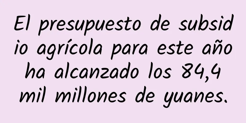 El presupuesto de subsidio agrícola para este año ha alcanzado los 84,4 mil millones de yuanes.